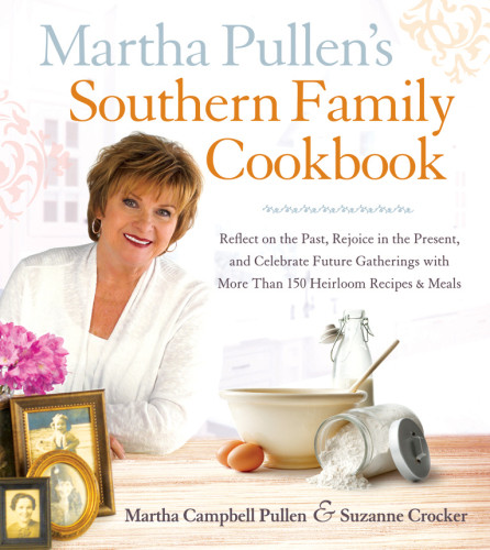 Martha Pullens Southern Family Cookbook Reflect On The Past Rejoice In The Present And Celebrate Future Gatherings With More Than 250 Heirloom Recipes Meals Martha Campbell Pullen