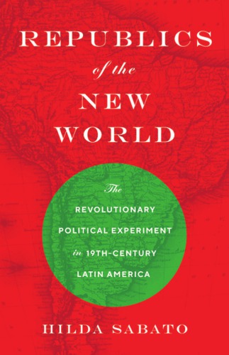 Republics Of The New World The Revolutionary Political Experiment In Nineteenthcentury Latin America Sabato