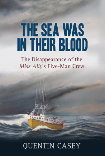 The Sea Was In Their Blood The Disappearance Of The Miss Allys Fiveman Crew Quentin Casey
