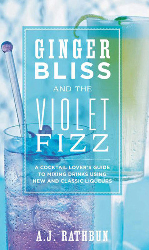 Ginger Bliss And The Violet Fizz A Cocktail Lovers Guide To Mixing Drinks Using New And Classic Liqueurs Rathbun