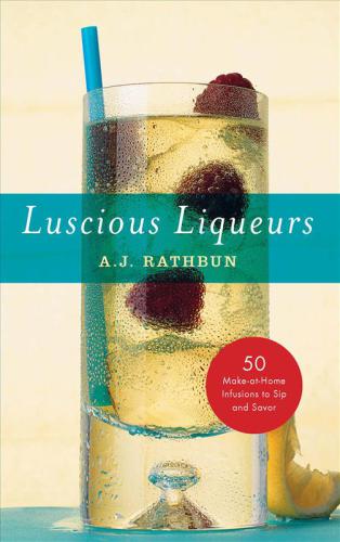 Luscious Liqueurs 50 Makeathome Infusions To Sip And Savor 50 Series Rathbun