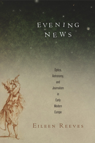 Evening News Optics Astronomy And Journalism In Early Modern Europe Reeves