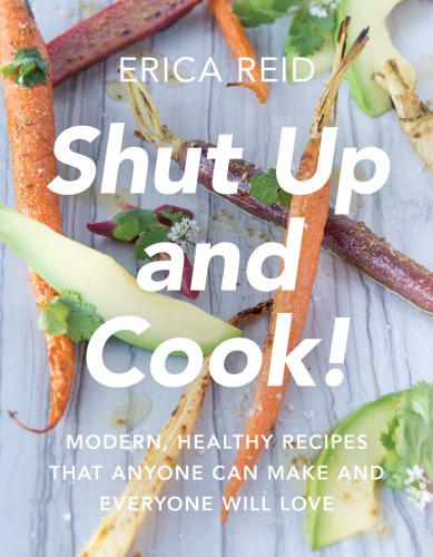 Shut Up And Cook Modern Healthy Recipes That Anyone Can Make And Everyone Will Love Erica Reid