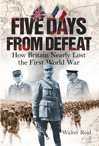 Five Days From Defeat How Britain Nearly Lost The First World War International Version Reid
