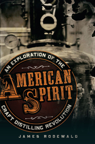American Spirit An Exploration Of The Craft Distilling Revolution Rodewald