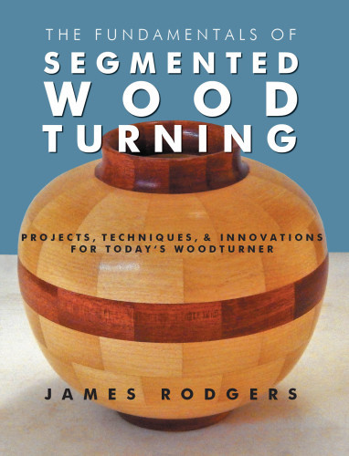 The Fundamentals Of Segmented Woodturning Projects Techniques Innovations For Todays Woodturner Rodgers
