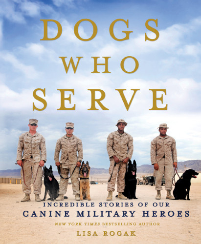 Dogs Who Serve Incredible Stories Of Our Canine Military Heroes First Edition Lisa Rogak