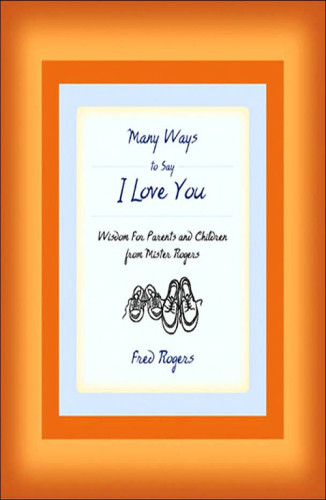 Many Ways To Say I Love You Wisdom For Parents And Children From Mister Rogers Rogers