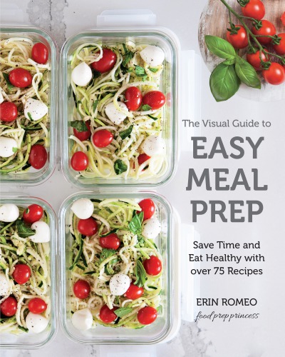 The Visual Guide To Easy Meal Prep Save Time And Eat Healthy With Over 75 Recipes Erin Romeo