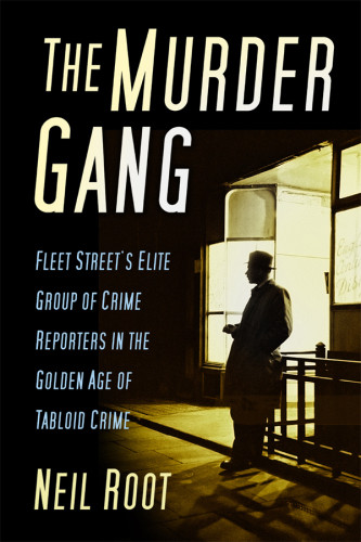 The Murder Gang Fleet Streets Elite Group Of Crime Reporters In The Golden Age Of Tabloid Crime Root