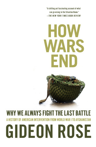 How Wars End Why We Always Fight The Last Battle A History Of American Intervention From World War I To Afghanistan 1st Simon Schuster Pbk Ed Rose