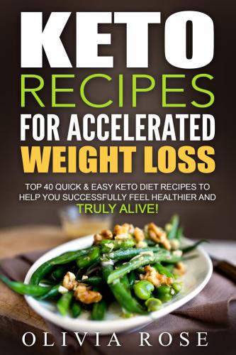 Keto Recipes For Accelerated Weight Loss Top 40 Quick Easy Keto Diet Recipes To Help You Successfully Feel Healthier And Truly Alive Rose