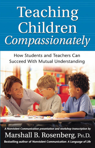 Teaching Children Compassionately How Students And Teachers Can Succeed With Mutual Understanding Rosenberg