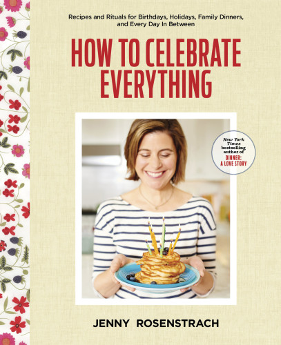 How To Celebrate Everything Recipes And Rituals For Birthdays Holidays Family Dinners And Every Day In Between First Edition Jenny Rosenstrach