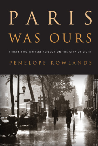 Paris Was Ours Thirtytwo Writers Reflect On The City Of Light 1st Ed Rowlands
