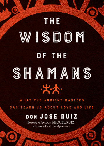 The Wisdom Of The Shamans What The Ancient Masters Can Teach Us About Love And Life Don Jose Ruiz