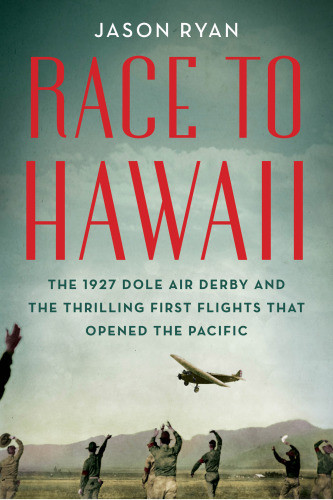 Race To Hawaii The 1927 Dole Derby And The Thrilling First Flights That Opened The Pacific Ryan