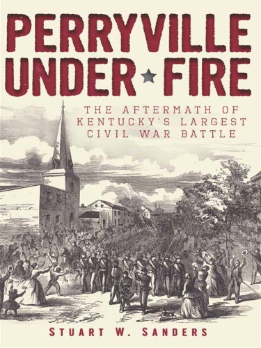 Perryville Under Fire The Aftermath Of Kentuckys Largest Civil War Battle Stuart W Sanders