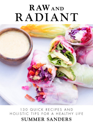 Raw And Radiant 130 Quick Recipes And Holistic Tips For A Healthy Life Summer Sanders