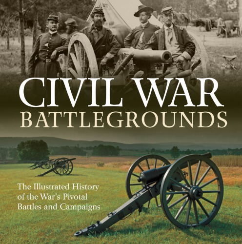 Civil War Battlegrounds The Illustrated History Of The Wars Pivotal Battles And Campaigns Sauers