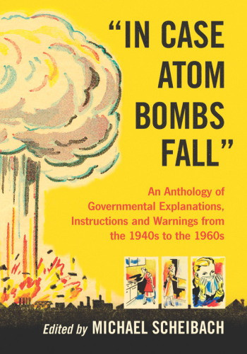 In Case Atom Bombs Fall An Anthology Of Governmental Explanations Instructions And Warnings From The 1940s To The 1960s Michael Scheibach