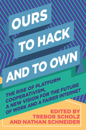 Ours To Hack And To Own The Rise Of Platform Cooperativism A New Vision For The Future Of Work And A Fairer Internet 1st Edition Trebor Scholz
