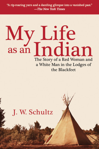 My Life As An Indian The Story Of A Red Woman And A White Man In The Lodges Of The Blackfeet James Willard Schultz