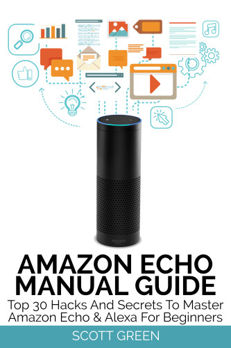 Amazon Echo Manual Guide Top 30 Hacks And Secrets To Master Amazon Echo Alexa For Beginners Scott Green