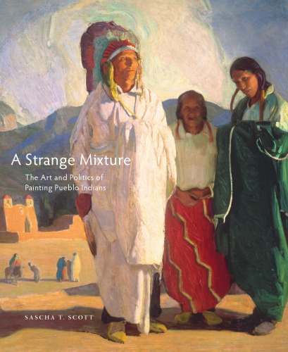 A Strange Mixture The Art And Politics Of Painting Pueblo Indians Scott