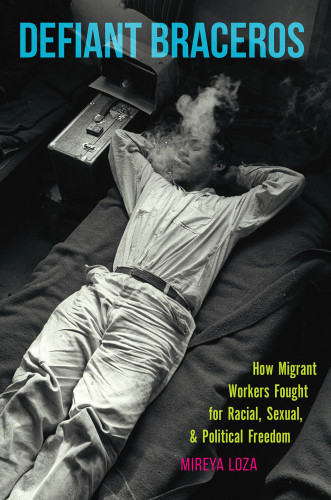 Defiant Braceros How Migrant Workers Fought For Racial Sexual And Political Freedom Seasonal Farm Laborers Programloza