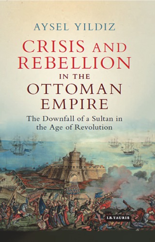 Crisis And Rebellion In The Ottoman Empire The Downfall Of A Sultan In The Age Of Revolution Selim Iiiyldz