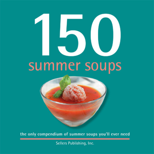 150 Summer Soups The Only Compendium Of Summer Soups Youll Ever Need Sellers Publishing