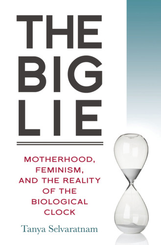 The Big Lie Motherhood Feminism And The Reality Of The Biological Clock Selvaratnam