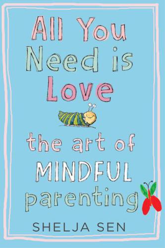 All You Need Is Love The Art Of Mindful Parenting Sen Shelja