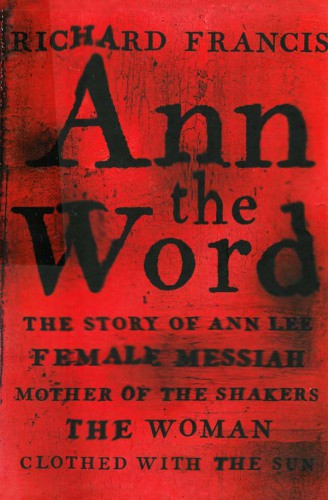 Ann The Word The Story Of Ann Lee Female Messiah Mother Of The Shakers The Woman Clothed With The Sun Richard Francis