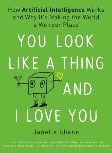 You Look Like A Thing And I Love You How Artificial Intelligence Works And Why Its Making The World A Weirder Place First Edition Shane