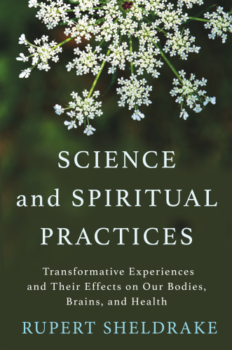 Science And Spiritual Practices Transformative Experiences And Their Effects On Our Bodies Brains And Health First Counterpoint Edition Rupert Sheldrake