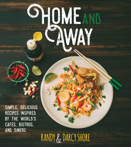Home And Away Simple Delicious Recipes Inspired By The Worlds Cafes Bistros And Diners Randy Shore Darcy Shore