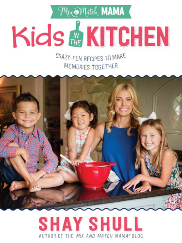 Mixandmatch Mama Kids In The Kitchen Crazyfun Recipes To Make Memories Together Shay Shull