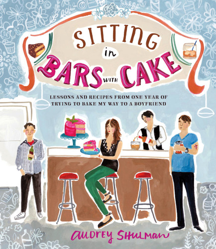 Sitting In Bars With Cake Lessons And Recipes From One Year Of Trying To Bake My Way To A Boyfriend Shulman