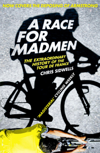 A Race For Madmen The Extraordinary History Of The Tour De France Updated Edition Chris Sidwells
