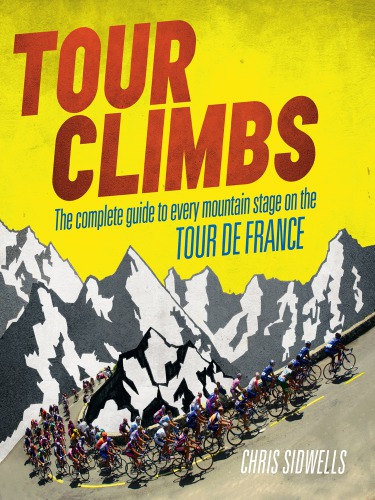 Tour Climbs The Complete Guide To Every Mountain Stage On The Tour De France Rev And Updated Edition Sidwells
