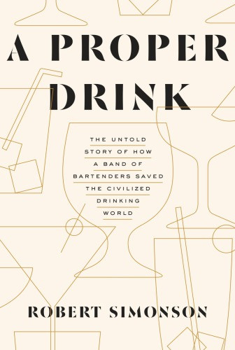 A Proper Drink The Untold Story Of How A Band Of Bartenders Saved The Civilized Drinking World First Edition Simonson