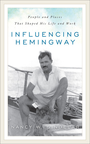 Influencing Hemingway People And Places That Shaped His Life And Work Sindelar