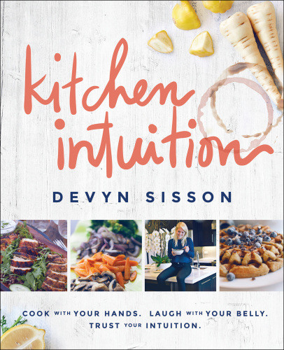 Kitchen Intuition Reawaken Your Creativity Engage All Your Senses And Have More Fun Cooking 1st Edition Devyn Sisson