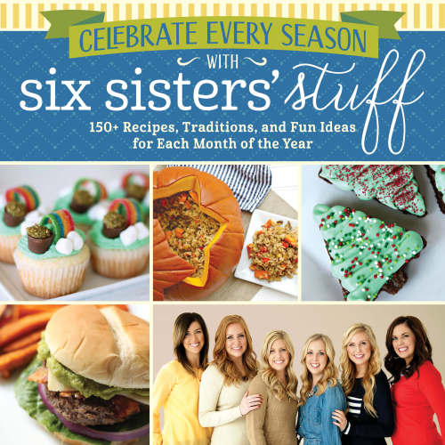 Celebrate Every Season With Six Sisters Stuff 150 Recipes Traditions And Fun Ideas For Each Month Of The Year Six Sisters Stuff