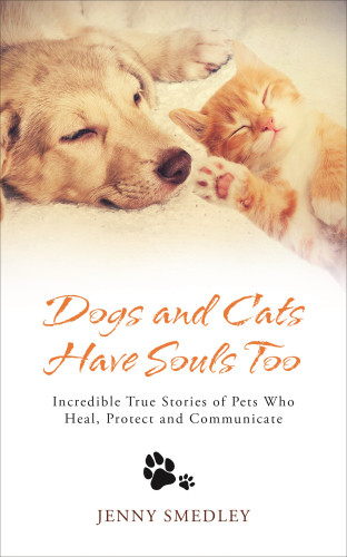 Dogs And Cats Have Souls Too Incredible True Stories Of Pets Who Heal Protect And Communicate Smedley