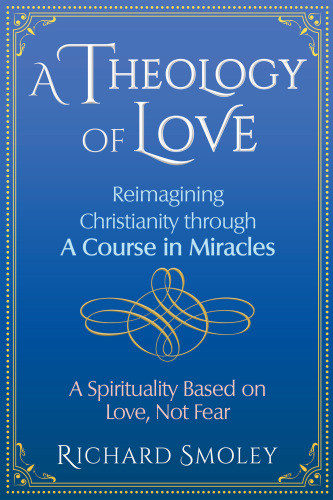 A Theology Of Love Reimagining Christianity Through A Course In Miracles Smoley
