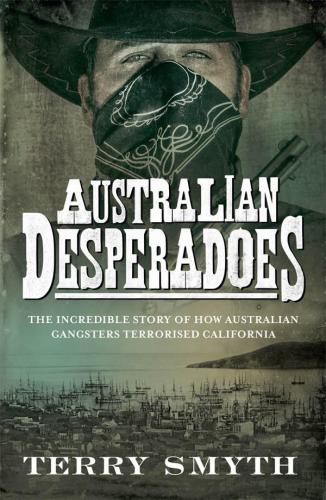 Australian Desperadoes The Incredible Story Of How Australian Gangsters Terrorised California Smyth