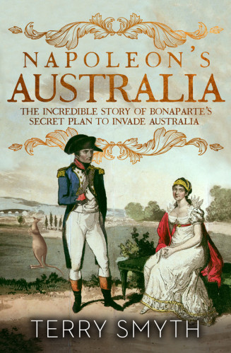 Napoleons Australia The Incredible Story Of Bonapartes Secret Plan To Invade Australia Smyth